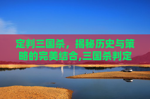 定判三国杀，揭秘历史与策略的完美结合,三国杀判定是什么