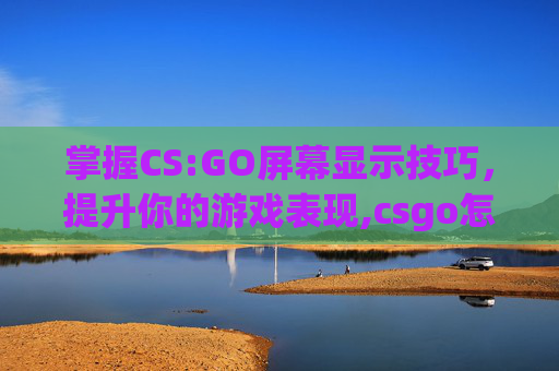掌握CS:GO屏幕显示技巧，提升你的游戏表现,csgo怎么看fps帧数