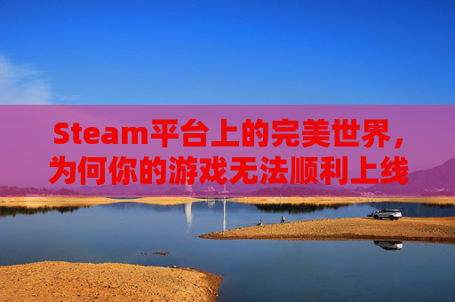 Steam平台上的完美世界，为何你的游戏无法顺利上线？,完美平台steam登录没反应