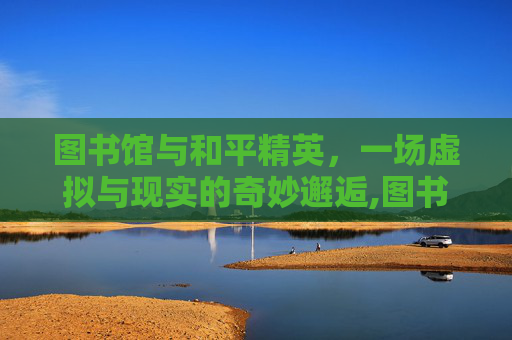 图书馆与和平精英，一场虚拟与现实的奇妙邂逅,图书馆和平精英吃鸡图片
