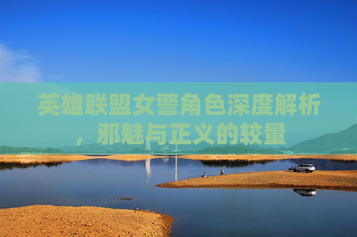 英雄联盟女警角色深度解析，邪魅与正义的较量