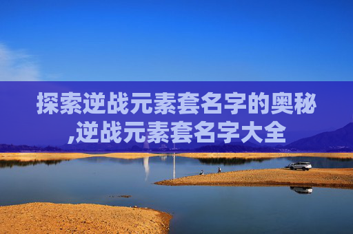 探索逆战元素套名字的奥秘,逆战元素套名字大全
