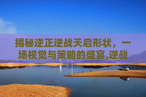 揭秘逆正逆战天启形状，一场视觉与策略的盛宴,逆战天启套的详细介绍