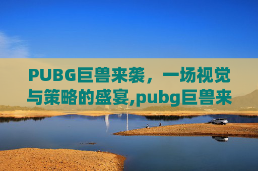 PUBG巨兽来袭，一场视觉与策略的盛宴,pubg巨兽来袭-第1张图片-游戏守望资讯网