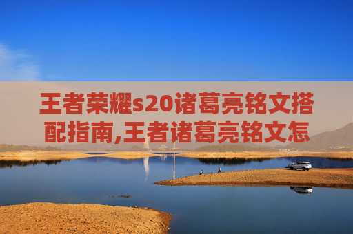王者荣耀s20诸葛亮铭文搭配指南,王者诸葛亮铭文怎么搭配最强-第1张图片-游戏守望资讯网