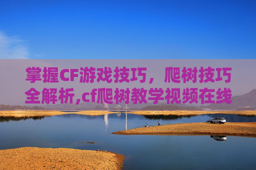 掌握CF游戏技巧,爬树技巧全解析,cf爬树教学视频在线观看-第1张图片-游戏守望资讯网 掌握CF游戏技巧,爬树技巧全解析,cf爬树教学视频在线观看-第1张图片-游戏守望资讯网