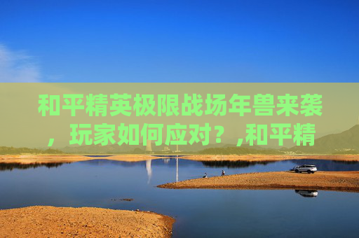 和平精英极限战场年兽来袭,玩家如何应对?,和平精英年兽刷新点-第1张图片-游戏守望资讯网 和平精英极限战场年兽来袭,玩家如何应对?,和平精英年兽刷新点-第1张图片-游戏守望资讯网