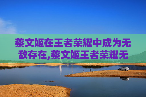 蔡文姬在王者荣耀中成为无敌存在,蔡文姬王者荣耀无敌怎么获得-第1张图片-游戏守望资讯网