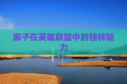 娜子在英雄联盟中的独特魅力-第1张图片-游戏守望资讯网