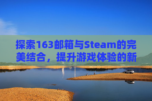 探索163邮箱与Steam的完美结合，提升游戏体验的新策略,163邮箱steam邮件打不开