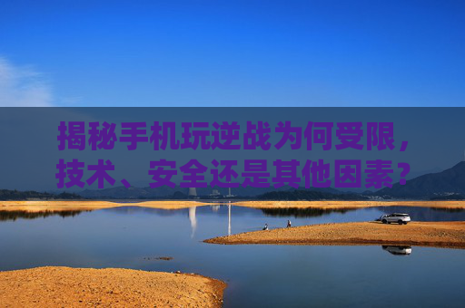 揭秘手机玩逆战为何受限，技术、安全还是其他因素？,用手机玩逆战