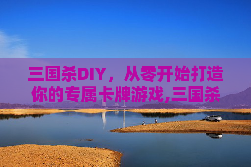三国杀DIY，从零开始打造你的专属卡牌游戏,三国杀所有武将攻略-第1张图片-游戏守望资讯网