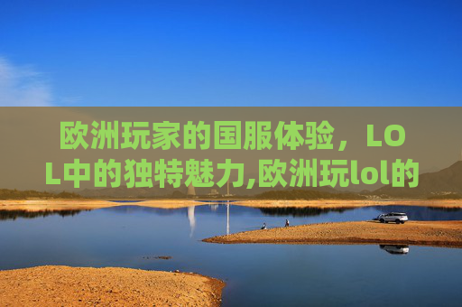 欧洲玩家的国服体验，LOL中的独特魅力,欧洲玩lol的人多吗-第1张图片-游戏守望资讯网