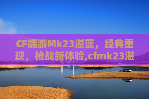 CF端游Mk23湛蓝，经典重现，枪战新体验,cfmk23湛蓝裂痕好用不-第1张图片-游戏守望资讯网