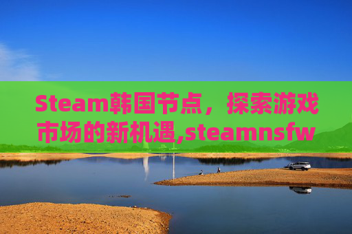 Steam韩国节点,探索游戏市场的新机遇,steamnsfw节-第1张图片-游戏守望资讯网 Steam韩国节点,探索游戏市场的新机遇,steamnsfw节-第1张图片-游戏守望资讯网