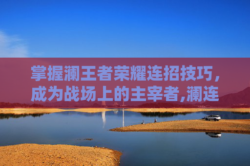 掌握澜王者荣耀连招技巧,成为战场上的主宰者,澜连招顺序口诀大全-第1张图片-游戏守望资讯网 掌握澜王者荣耀连招技巧,成为战场上的主宰者,澜连招顺序口诀大全-第1张图片-游戏守望资讯网