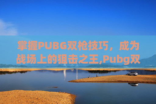掌握PUBG双枪技巧，成为战场上的狙击之王,Pubg双持mp7-第1张图片-游戏守望资讯网