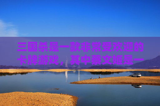 三国杀是一款非常受欢迎的卡牌游戏，其中蔡文姬是一张非常强力的辅助牌。在游戏中，我们常常需要克制一些强大的武将，以便更好地掌控局势。那么，如何克制蔡文姬呢？接下来，我将为您介绍几种克制蔡文姬的方法。,三国杀克制蔡文姬的英雄-第1张图片-游戏守望资讯网