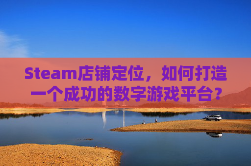 Steam店铺定位，如何打造一个成功的数字游戏平台？,steam产品定位