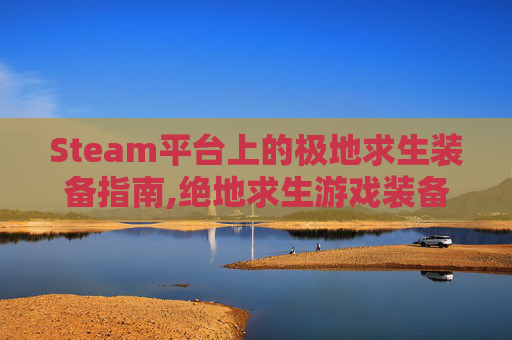 Steam平台上的极地求生装备指南,绝地求生游戏装备