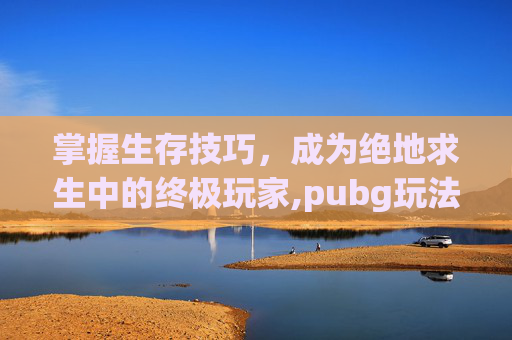 掌握生存技巧，成为绝地求生中的终极玩家,pubg玩法教程-第1张图片-游戏守望资讯网