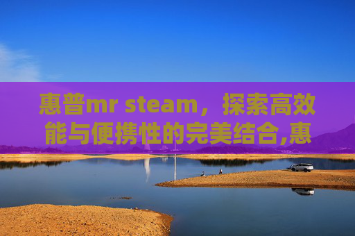 惠普mr steam,探索高效能与便携性的完美结合,惠普打印机-第1张图片-游戏守望资讯网 惠普mr steam,探索高效能与便携性的完美结合,惠普打印机-第1张图片-游戏守望资讯网