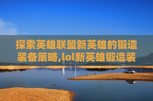 探索英雄联盟新英雄的锻造装备策略,lol新英雄锻造装备有哪些-第1张图片-游戏守望资讯网
