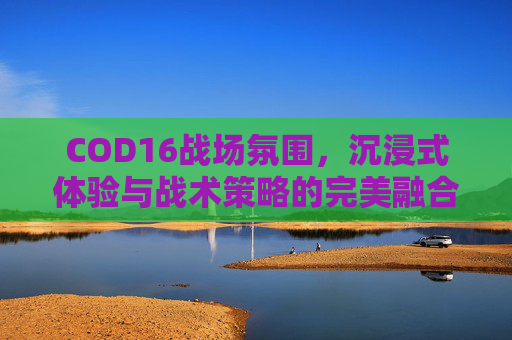 COD16战场氛围,沉浸式体验与战术策略的完美融合,cod16大战场模式-第1张图片-游戏守望资讯网 COD16战场氛围,沉浸式体验与战术策略的完美融合,cod16大战场模式-第1张图片-游戏守望资讯网