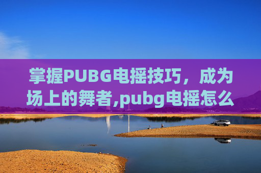 掌握PUBG电摇技巧,成为场上的舞者,pubg电摇怎么获得-第1张图片-游戏守望资讯网 掌握PUBG电摇技巧,成为场上的舞者,pubg电摇怎么获得-第1张图片-游戏守望资讯网