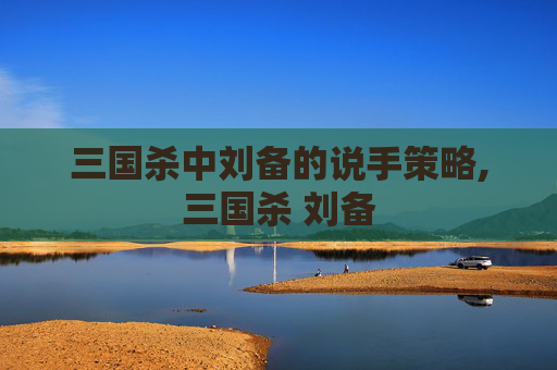 三国杀中刘备的说手策略,三国杀 刘备-第1张图片-游戏守望资讯网