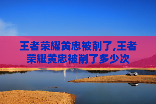 王者荣耀黄忠被削了,王者荣耀黄忠被削了多少次-第1张图片-游戏守望资讯网