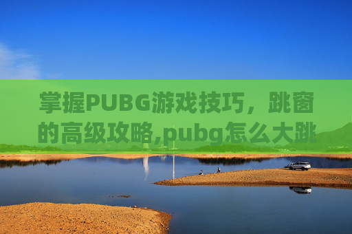 掌握PUBG游戏技巧，跳窗的高级攻略,pubg怎么大跳窗口-第1张图片-游戏守望资讯网