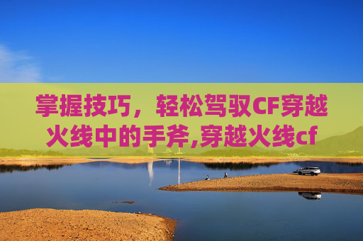 掌握技巧,轻松驾驭CF穿越火线中的手斧,穿越火线cfs手斧-第1张图片-游戏守望资讯网 掌握技巧,轻松驾驭CF穿越火线中的手斧,穿越火线cfs手斧-第1张图片-游戏守望资讯网