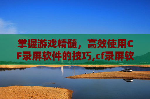 掌握游戏精髓，高效使用CF录屏软件的技巧,cf录屏软件用哪个-第1张图片-游戏守望资讯网