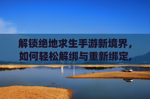 解锁绝地求生手游新境界,如何轻松解绑与重新绑定,pubg mobile账号解绑-第1张图片-游戏守望资讯网 解锁绝地求生手游新境界,如何轻松解绑与重新绑定,pubg mobile账号解绑-第1张图片-游戏守望资讯网