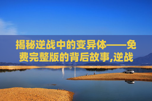 揭秘逆战中的变异体——免费完整版的背后故事,逆战变异战变异体介绍-第1张图片-游戏守望资讯网 揭秘逆战中的变异体——免费完整版的背后故事,逆战变异战变异体介绍-第1张图片-游戏守望资讯网