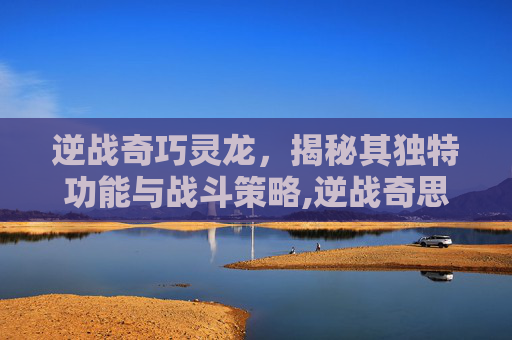 逆战奇巧灵龙，揭秘其独特功能与战斗策略,逆战奇思妙想-第1张图片-游戏守望资讯网