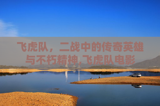 飞虎队，二战中的传奇英雄与不朽精神,飞虎队电影