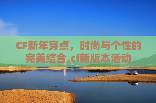 CF新年穿点，时尚与个性的完美结合,cf新版本活动