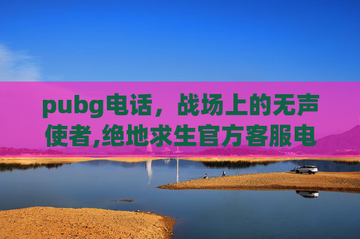 pubg电话，战场上的无声使者,绝地求生官方客服电话人工服务