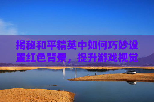 揭秘和平精英中如何巧妙设置红色背景，提升游戏视觉体验,和平精英主页背景替换成红装背景