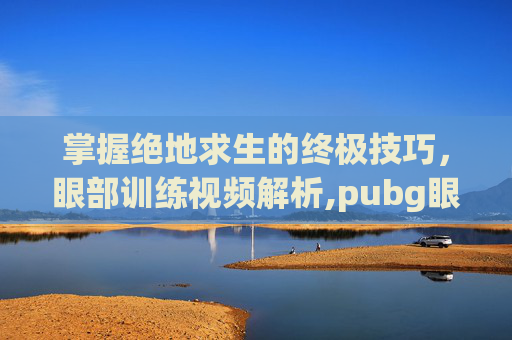 掌握绝地求生的终极技巧，眼部训练视频解析,pubg眼罩