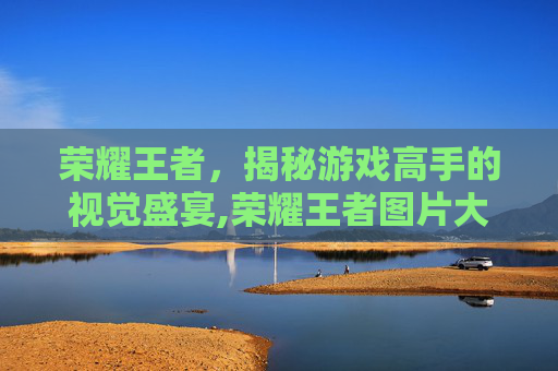 荣耀王者，揭秘游戏高手的视觉盛宴,荣耀王者图片大全集最新