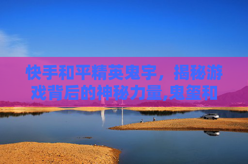 快手和平精英鬼宇，揭秘游戏背后的神秘力量,鬼玺和平精英