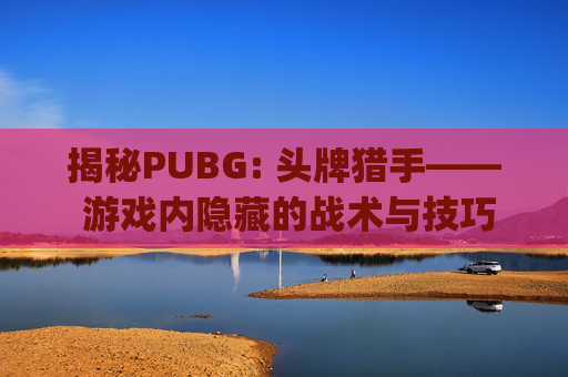 揭秘PUBG: 头牌猎手—— 游戏内隐藏的战术与技巧,pubg猎手便装