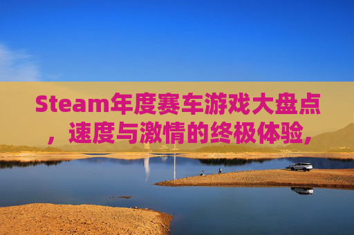 Steam年度赛车游戏大盘点，速度与激情的终极体验,steam里免费的赛车游戏