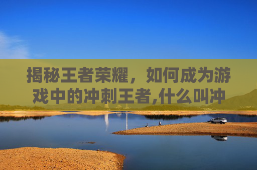 揭秘王者荣耀，如何成为游戏中的冲刺王者,什么叫冲刺王者荣耀皮肤