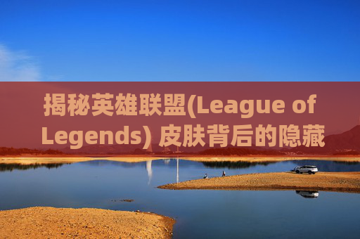揭秘英雄联盟(League of Legends) 皮肤背后的隐藏属性,lol隐藏活动