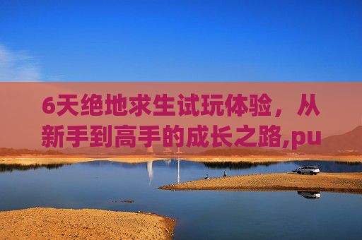 6天绝地求生试玩体验,从新手到高手的成长之路,pubg测试服一直开放吗-第1张图片-游戏守望资讯网 6天绝地求生试玩体验,从新手到高手的成长之路,pubg测试服一直开放吗-第1张图片-游戏守望资讯网