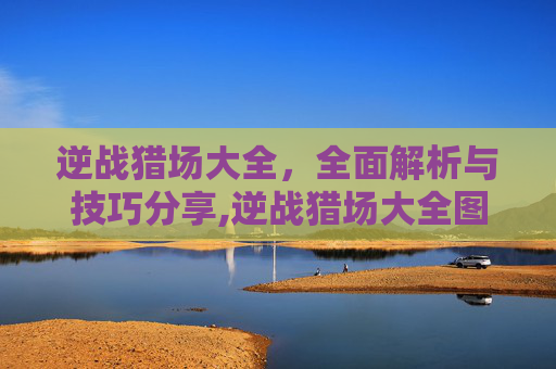 逆战猎场大全，全面解析与技巧分享,逆战猎场大全图鉴-第1张图片-游戏守望资讯网